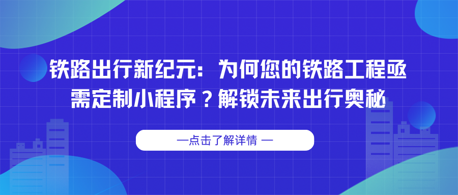 铁路出行新纪元：为何您的铁路工程亟需定制小程序？解锁未来出行奥秘